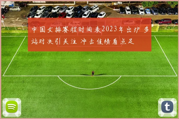 中国女排赛程时间表2023年出炉 多站对决引关注 冲击佳绩看点足