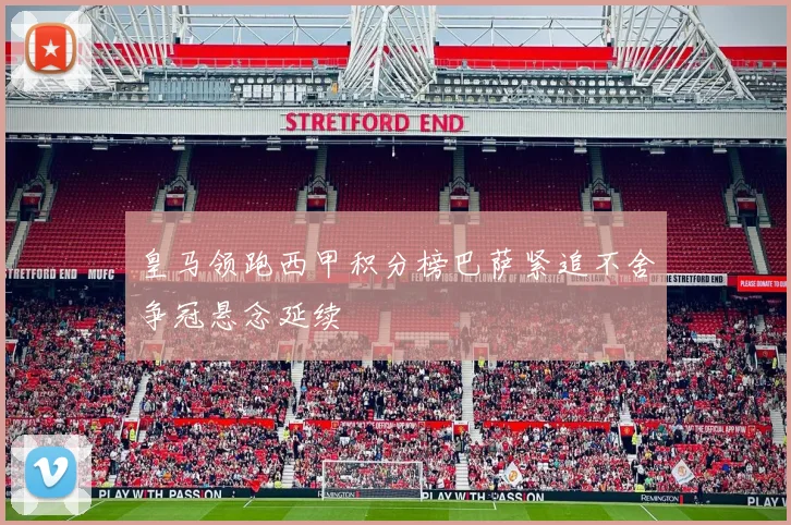 皇马领跑西甲积分榜巴萨紧追不舍争冠悬念延续